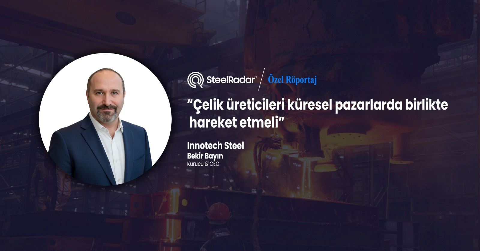 Innotech Steel CEO’su Bekir Bayın “Çelik üreticileri küresel pazarlarda birlikte hareket etmeli”