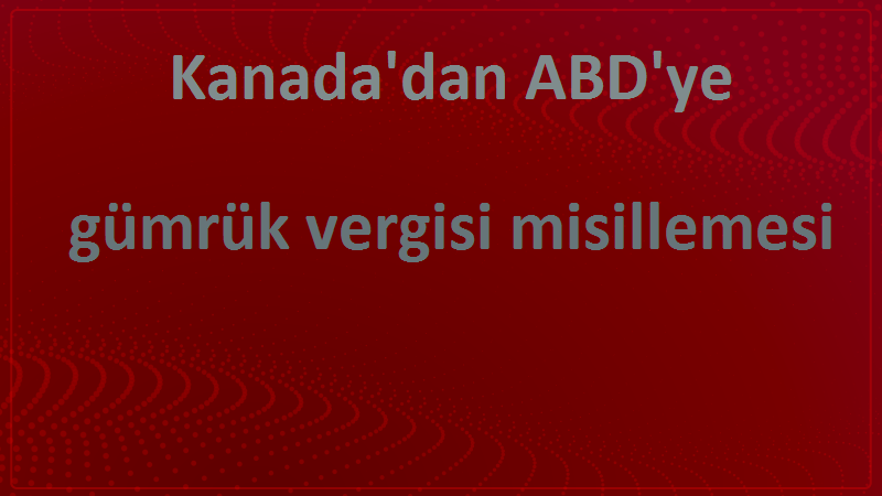 Kanada'dan ABD'ye gümrük vergisi misillemesi